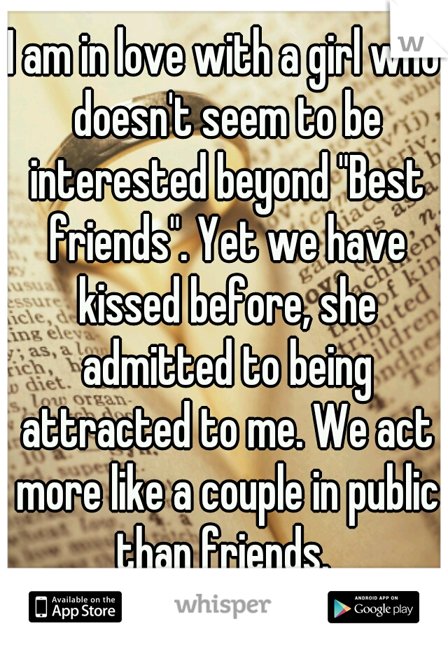 I am in love with a girl who doesn't seem to be interested beyond "Best friends". Yet we have kissed before, she admitted to being attracted to me. We act more like a couple in public than friends. 