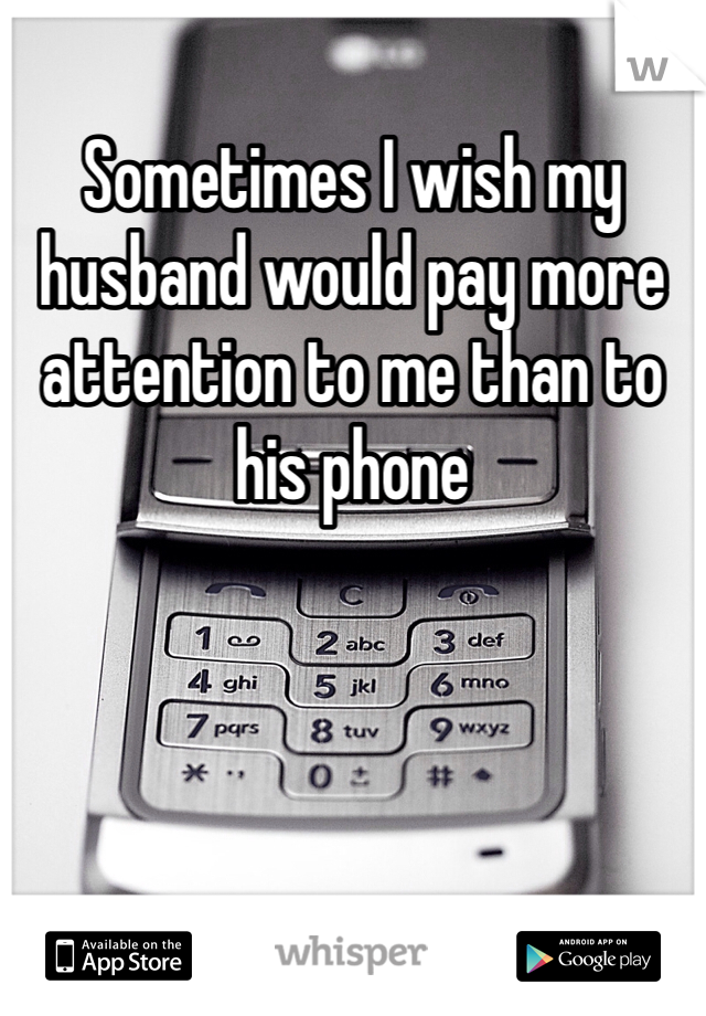 Sometimes I wish my husband would pay more attention to me than to his phone