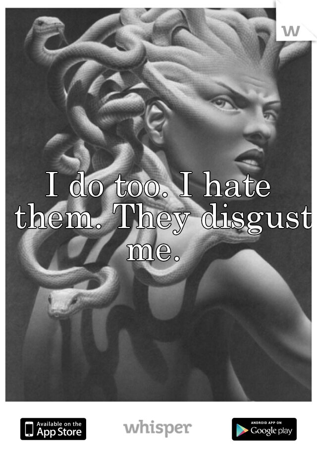 I do too. I hate them. They disgust me.  