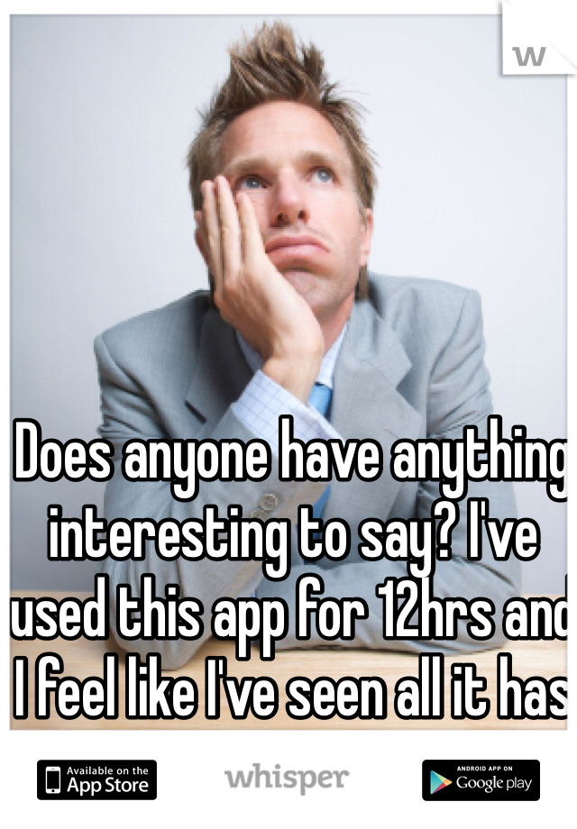 Does anyone have anything interesting to say? I've used this app for 12hrs and I feel like I've seen all it has to offer. 