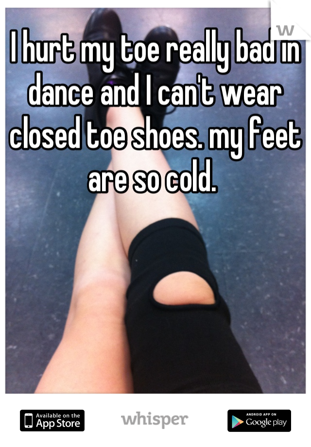 I hurt my toe really bad in dance and I can't wear closed toe shoes. my feet are so cold. 