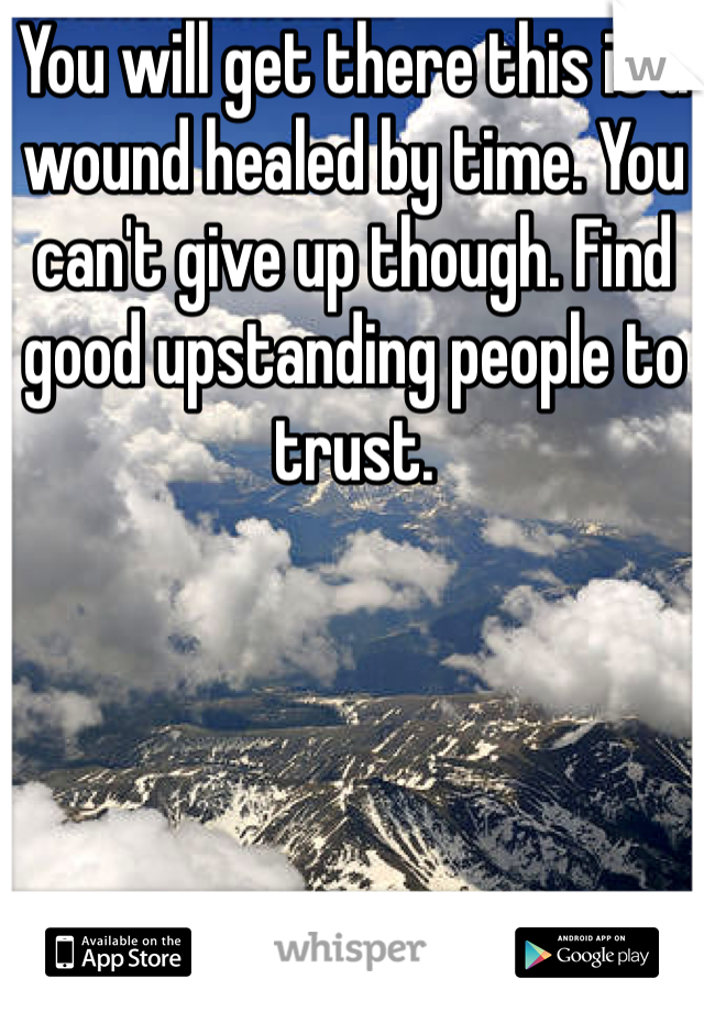 You will get there this is a wound healed by time. You can't give up though. Find good upstanding people to trust.