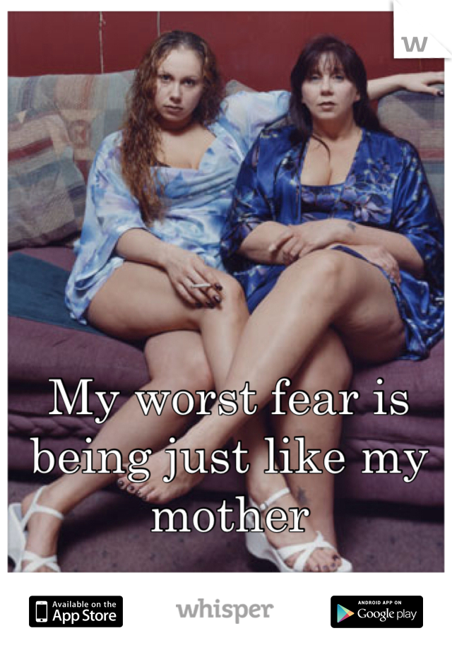 My worst fear is being just like my mother 