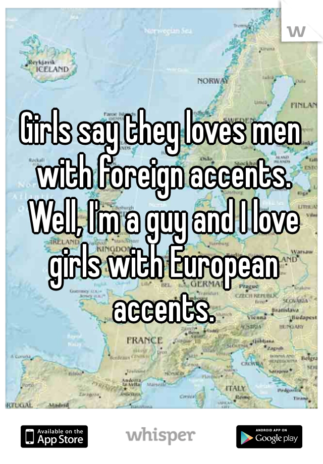 Girls say they loves men with foreign accents. Well, I'm a guy and I love girls with European accents.