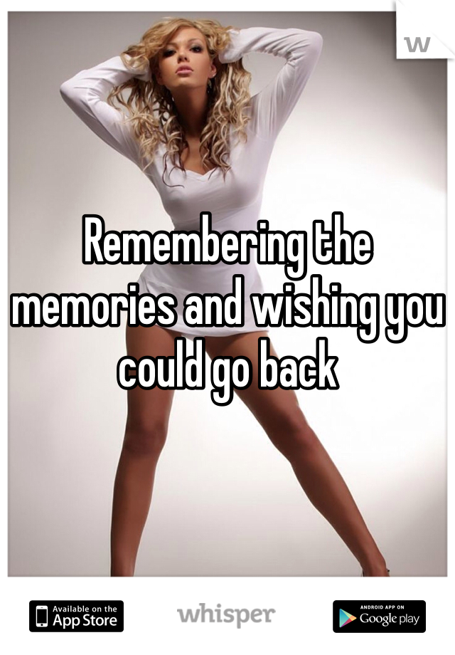 Remembering the memories and wishing you could go back
