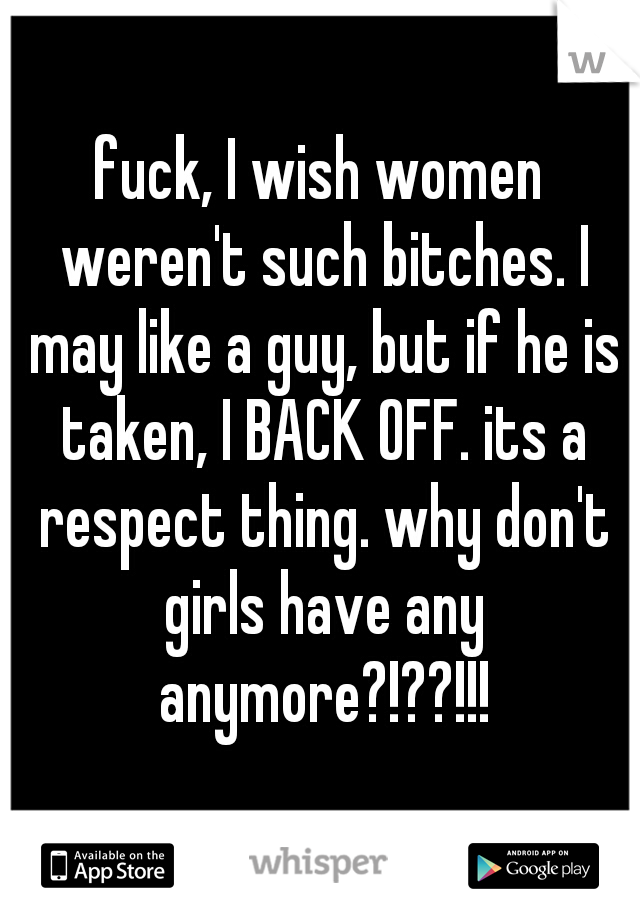 fuck, I wish women weren't such bitches. I may like a guy, but if he is taken, I BACK OFF. its a respect thing. why don't girls have any anymore?!??!!!