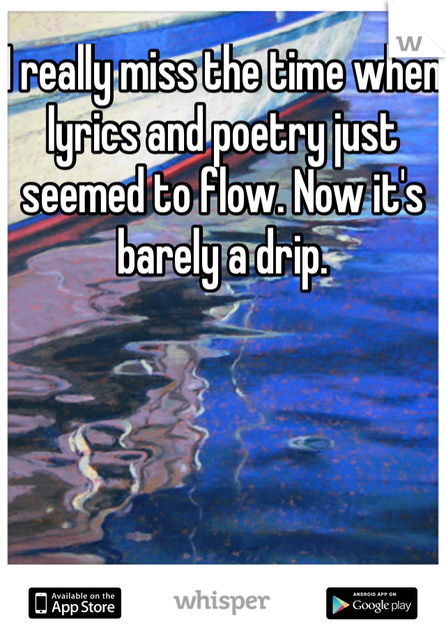 I really miss the time when lyrics and poetry just seemed to flow. Now it's barely a drip. 