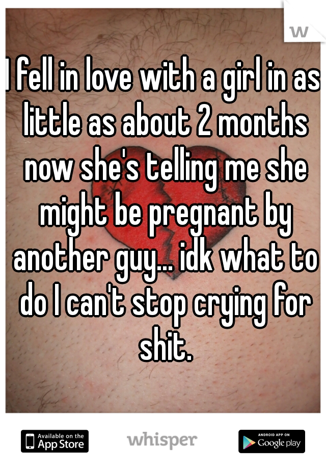 I fell in love with a girl in as little as about 2 months now she's telling me she might be pregnant by another guy... idk what to do I can't stop crying for shit.