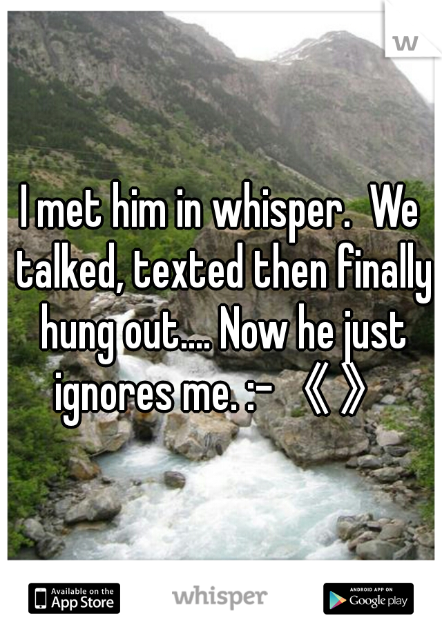 I met him in whisper.  We talked, texted then finally hung out.... Now he just ignores me. :-《》