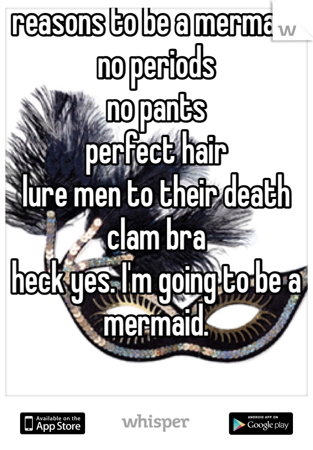 reasons to be a mermaid:
no periods
no pants
perfect hair
lure men to their death
clam bra
heck yes. I'm going to be a mermaid. 