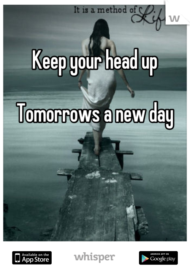 Keep your head up

Tomorrows a new day