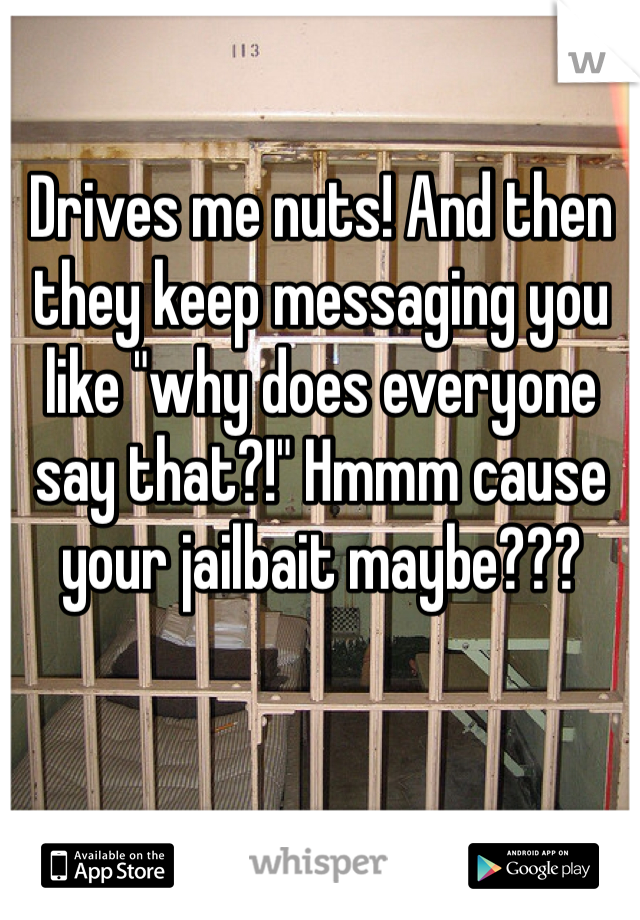 Drives me nuts! And then they keep messaging you like "why does everyone say that?!" Hmmm cause your jailbait maybe???