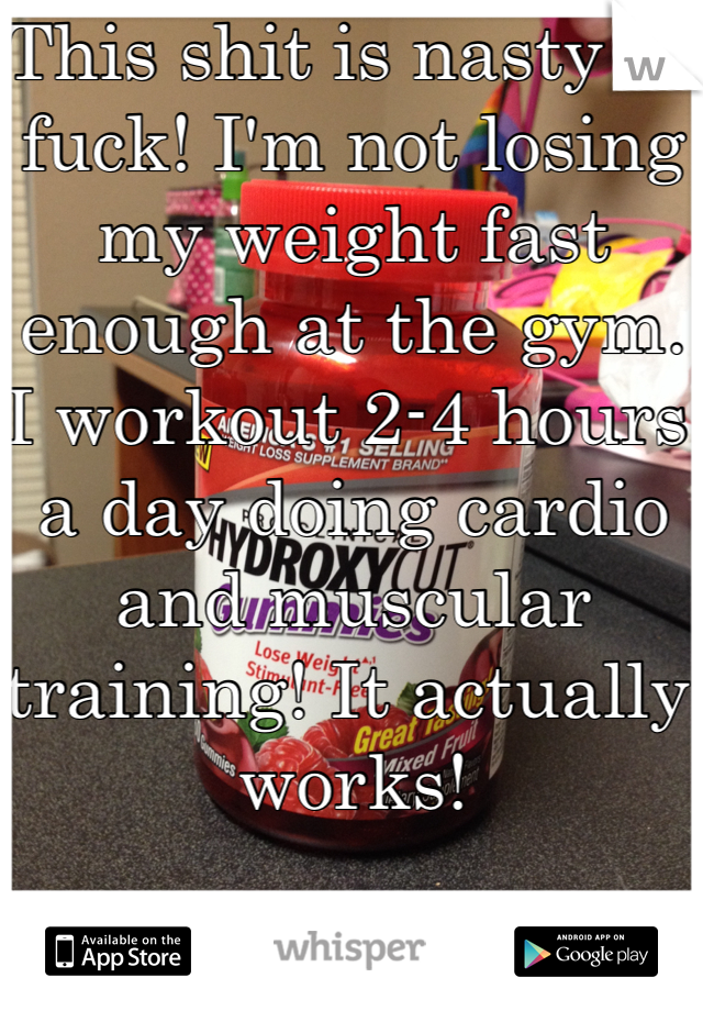 This shit is nasty as fuck! I'm not losing my weight fast enough at the gym. I workout 2-4 hours a day doing cardio and muscular training! It actually works!