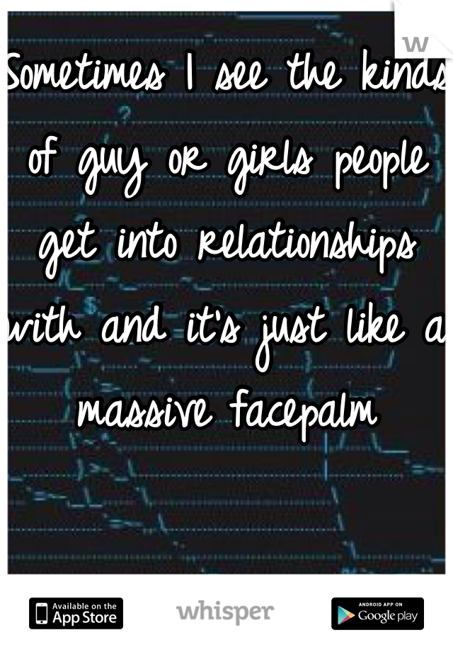 Sometimes I see the kinds of guy or girls people get into relationships with and it's just like a massive facepalm 