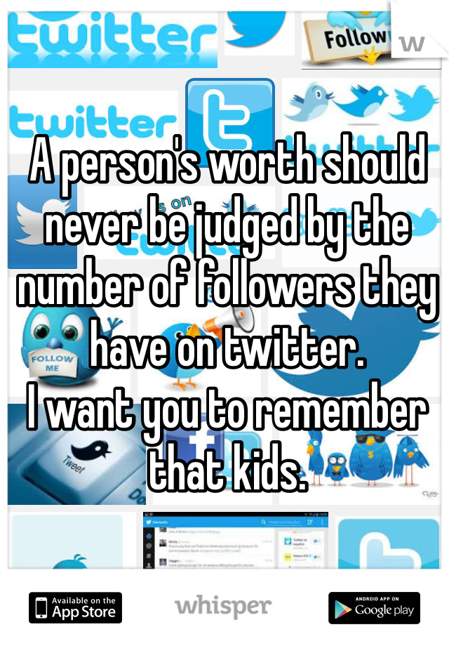 A person's worth should never be judged by the number of followers they have on twitter.
I want you to remember that kids.