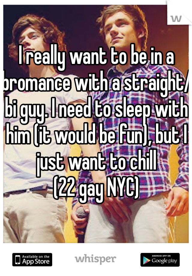 I really want to be in a bromance with a straight/bi guy. I need to sleep with him (it would be fun), but I just want to chill
(22 gay NYC)