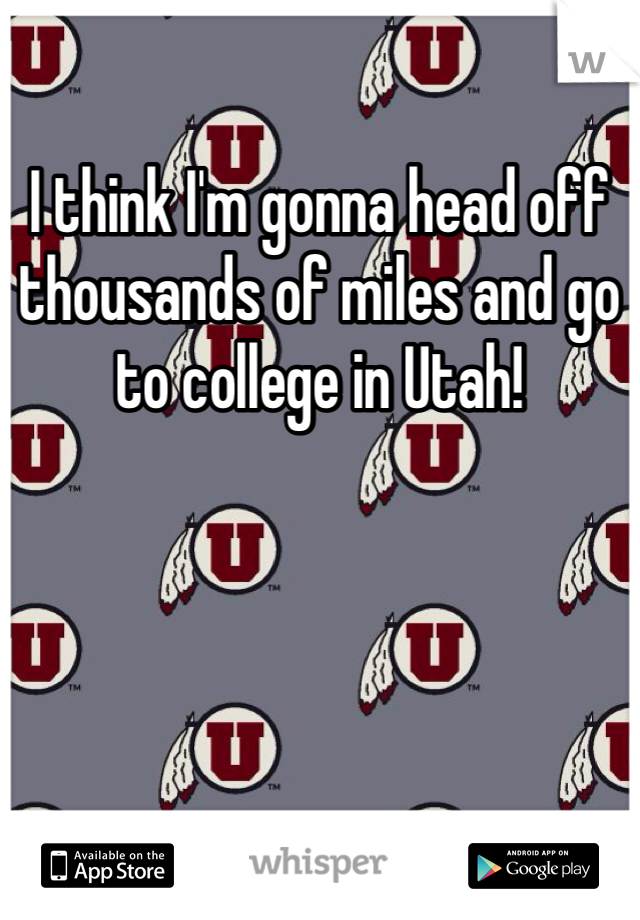 I think I'm gonna head off thousands of miles and go to college in Utah!