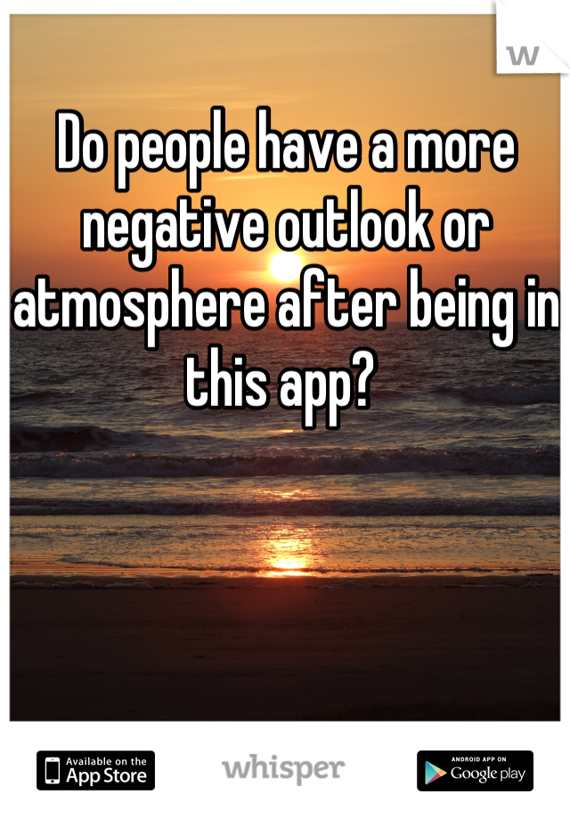 Do people have a more negative outlook or atmosphere after being in this app? 
