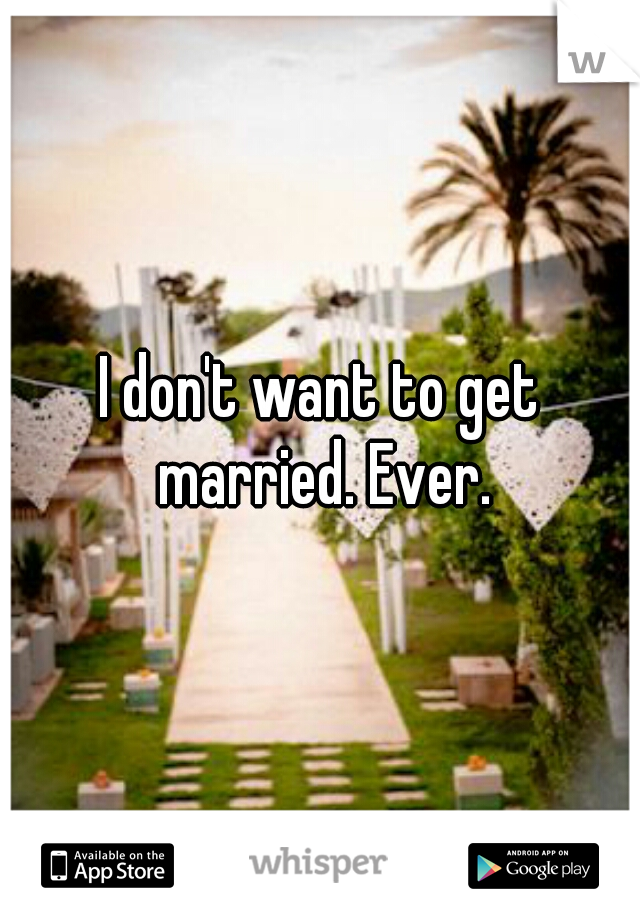 I don't want to get married. Ever.