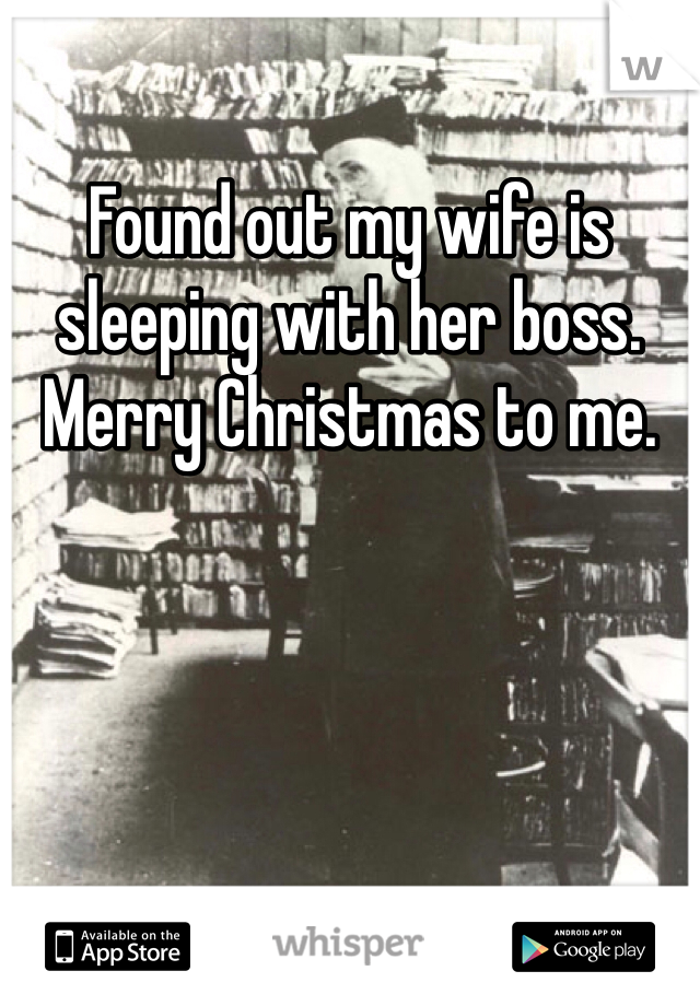 Found out my wife is sleeping with her boss. Merry Christmas to me.
