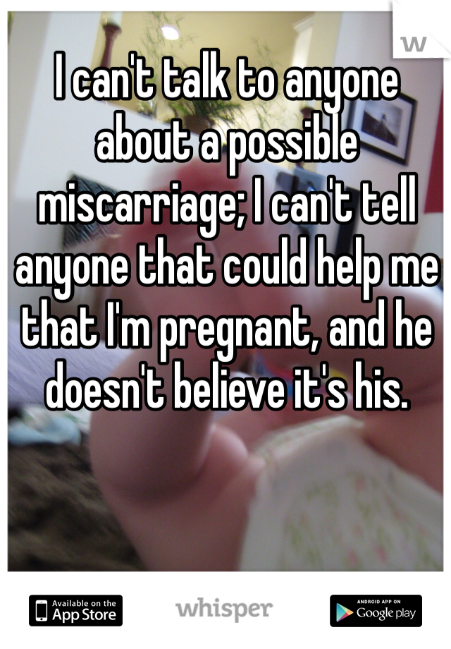 I can't talk to anyone about a possible miscarriage; I can't tell anyone that could help me that I'm pregnant, and he doesn't believe it's his.