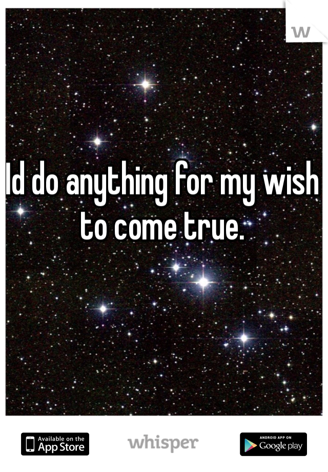 Id do anything for my wish to come true. 