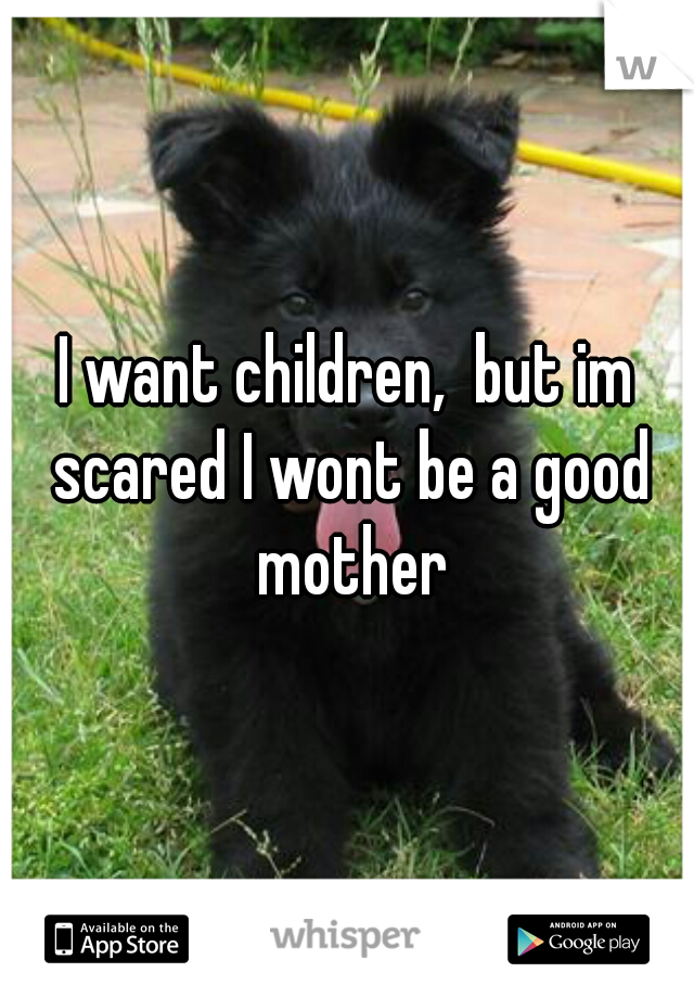 I want children,  but im scared I wont be a good mother