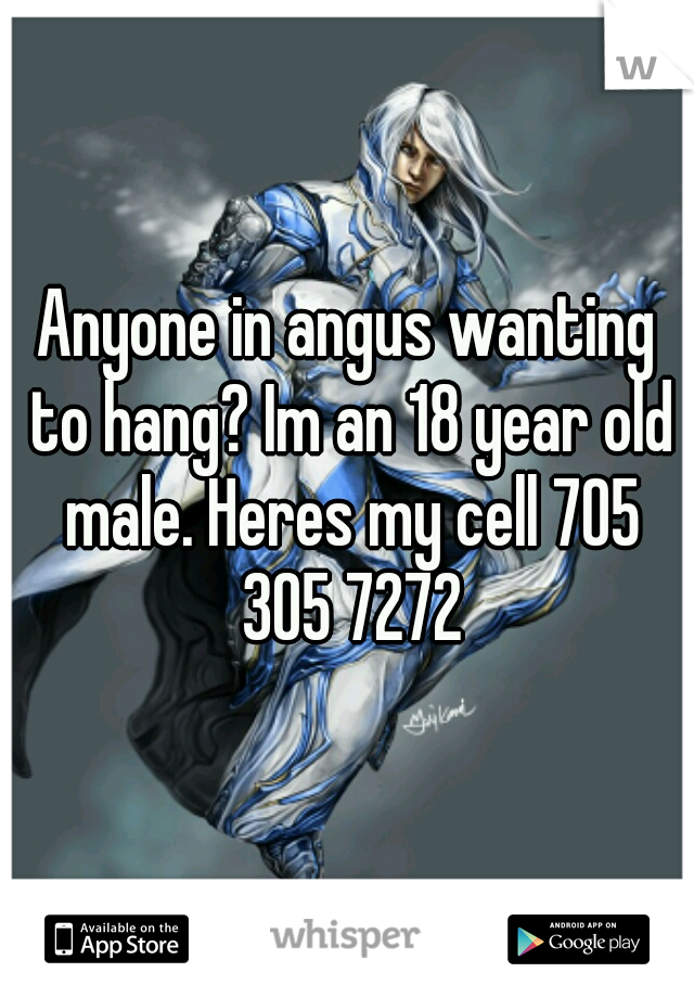 Anyone in angus wanting to hang? Im an 18 year old male. Heres my cell 705 305 7272