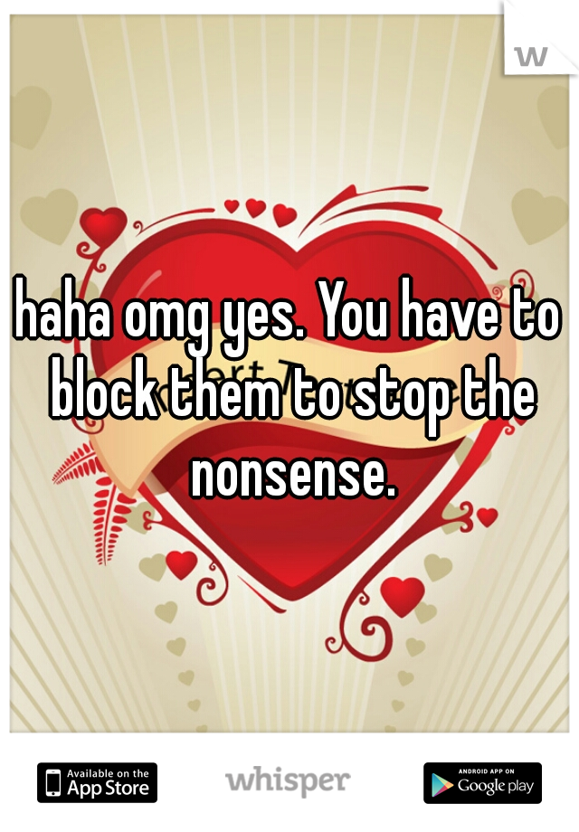 haha omg yes. You have to block them to stop the nonsense.