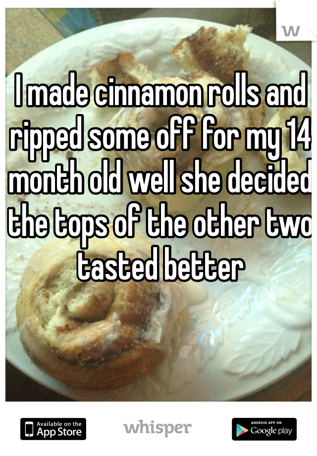 I made cinnamon rolls and ripped some off for my 14 month old well she decided the tops of the other two tasted better