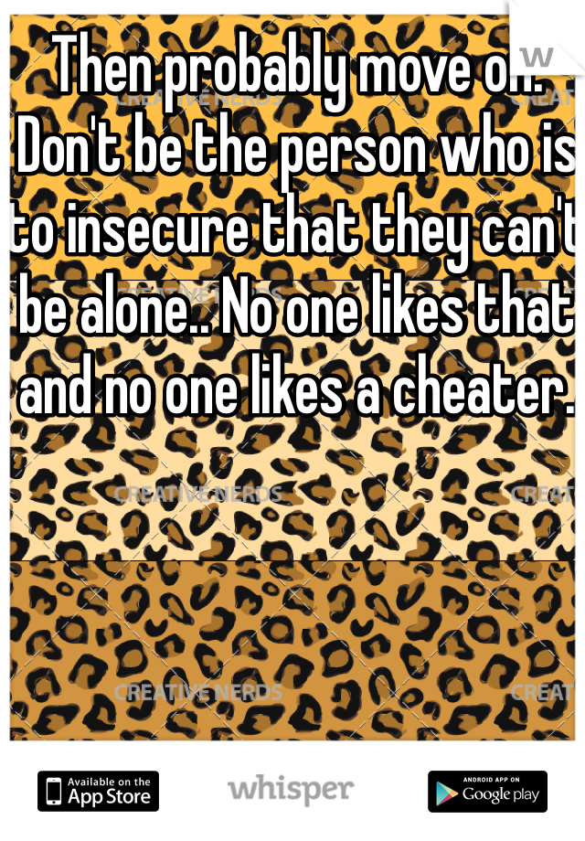 Then probably move on.  Don't be the person who is to insecure that they can't be alone.. No one likes that and no one likes a cheater. 