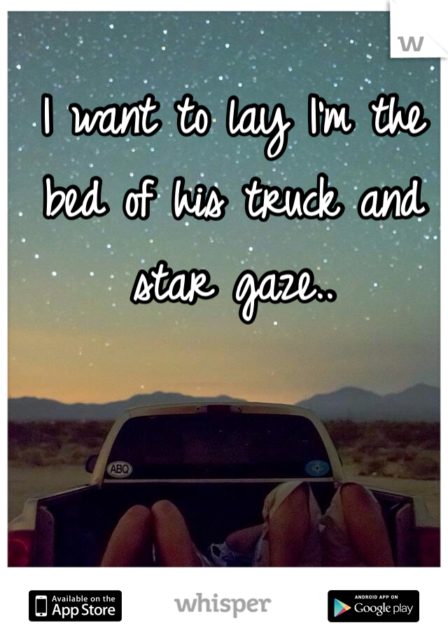 I want to lay I'm the bed of his truck and star gaze..