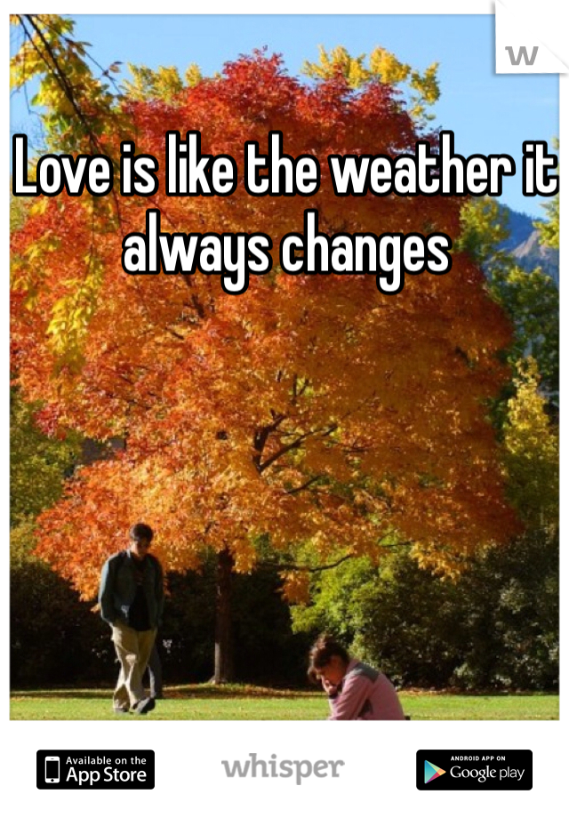 Love is like the weather it always changes 