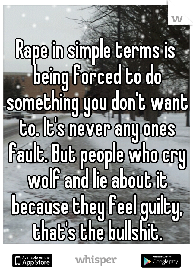 Rape in simple terms is being forced to do something you don't want to. It's never any ones fault. But people who cry wolf and lie about it because they feel guilty, that's the bullshit.