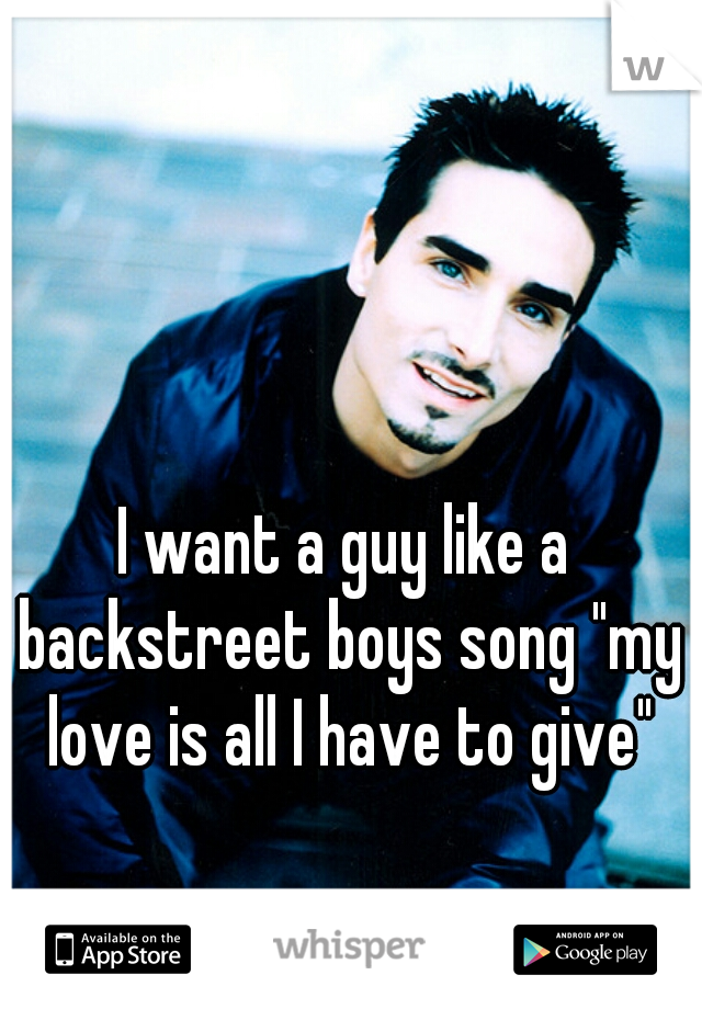 I want a guy like a backstreet boys song "my love is all I have to give"