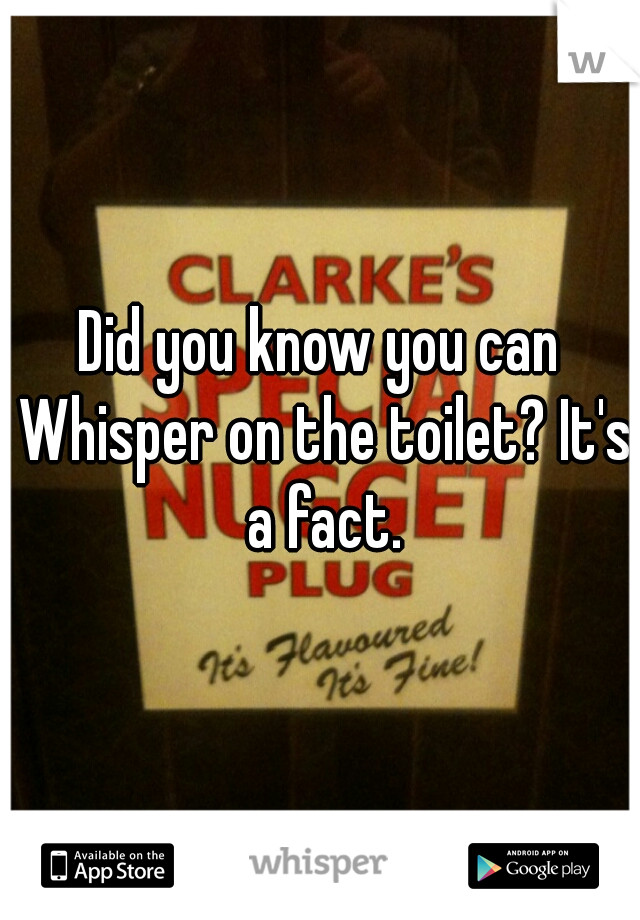 Did you know you can Whisper on the toilet? It's a fact.