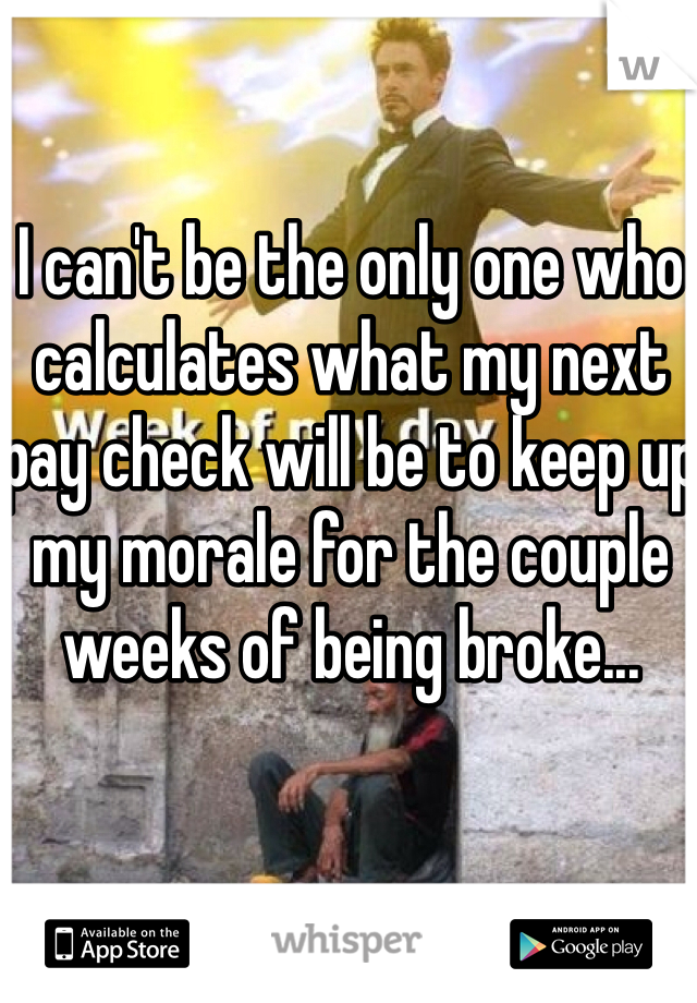 I can't be the only one who calculates what my next pay check will be to keep up my morale for the couple weeks of being broke...