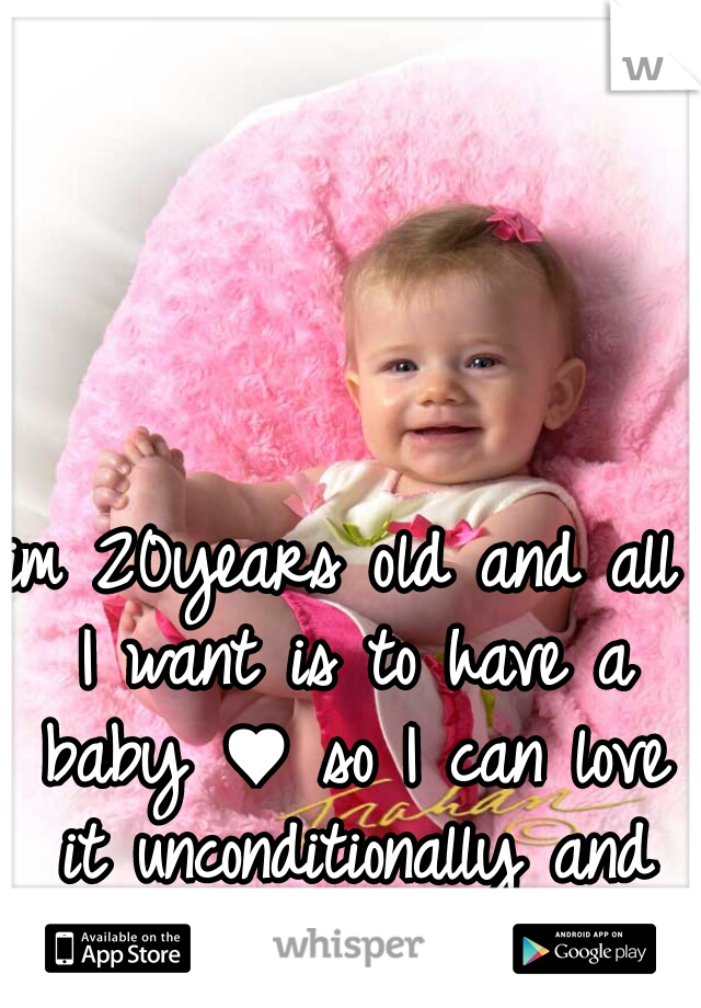 im 20years old and all I want is to have a baby ♥ so I can love it unconditionally and have a family.  