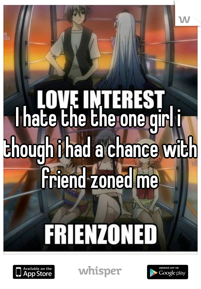 I hate the the one girl i though i had a chance with friend zoned me