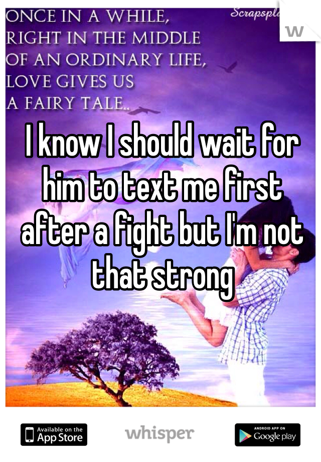 I know I should wait for him to text me first after a fight but I'm not that strong 