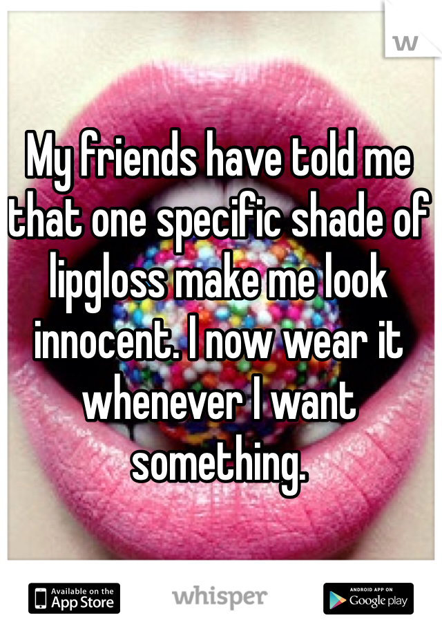 My friends have told me that one specific shade of lipgloss make me look innocent. I now wear it whenever I want something.  