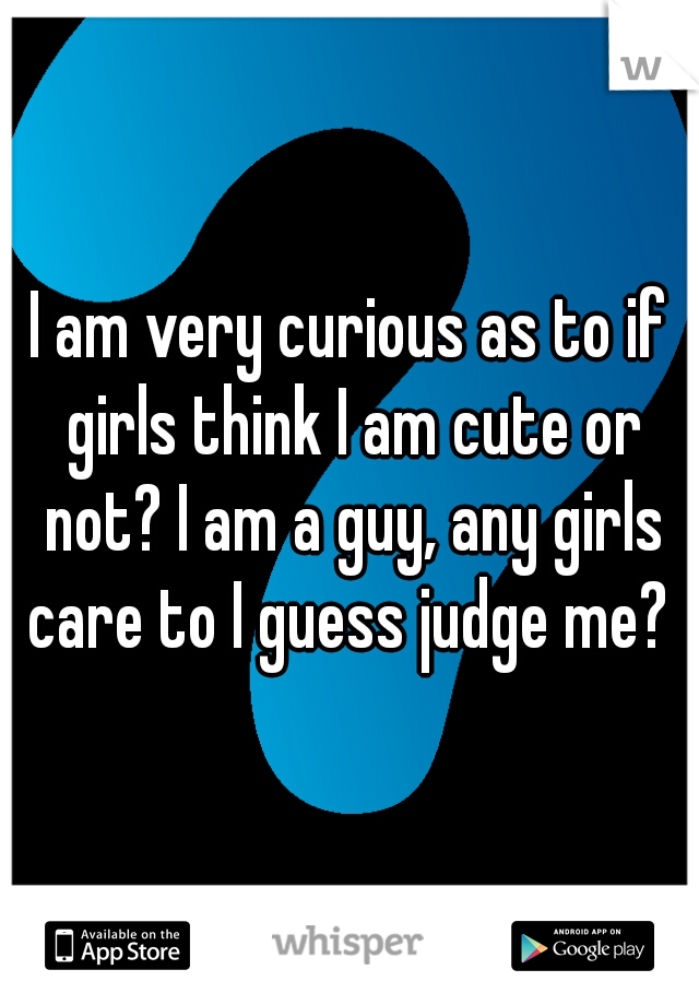 I am very curious as to if girls think I am cute or not? I am a guy, any girls care to I guess judge me? 