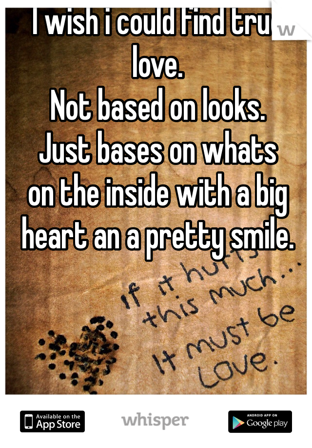 I wish i could find true love. 
Not based on looks. 
Just bases on whats
on the inside with a big heart an a pretty smile. 