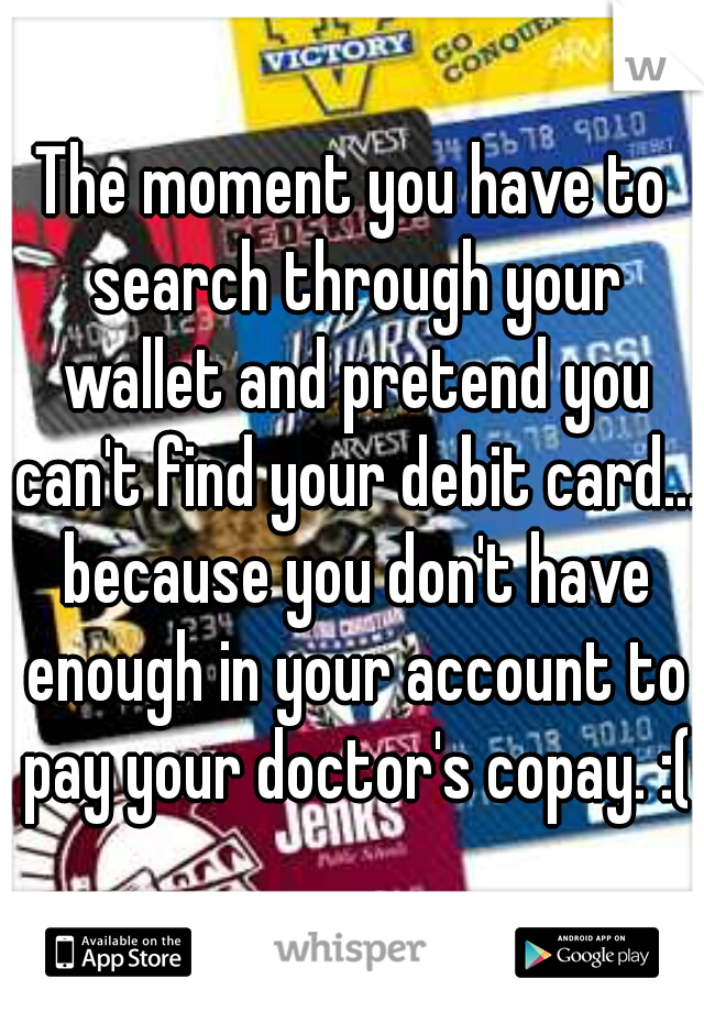 The moment you have to search through your wallet and pretend you can't find your debit card... because you don't have enough in your account to pay your doctor's copay. :(