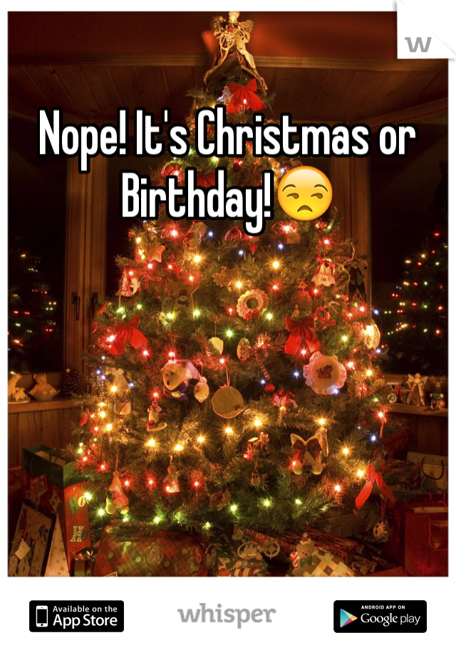 Nope! It's Christmas or Birthday!😒