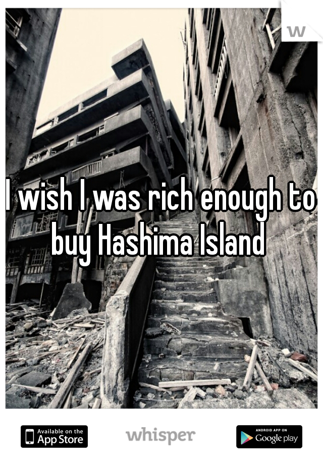 I wish I was rich enough to buy Hashima Island 

