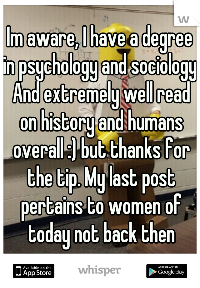 Im aware, I have a degree in psychology and sociology. And extremely well read on history and humans overall :) but thanks for the tip. My last post pertains to women of today not back then