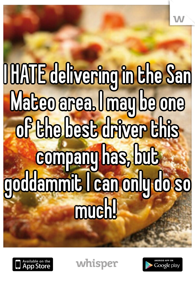  I HATE delivering in the San Mateo area. I may be one of the best driver this company has, but goddammit I can only do so much! 