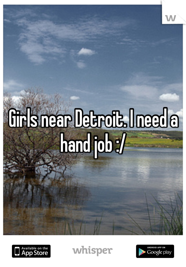 Girls near Detroit. I need a hand job :/