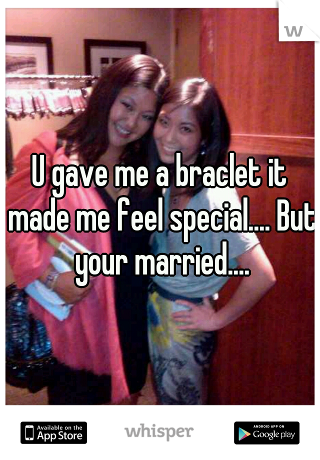 U gave me a braclet it made me feel special.... But your married....